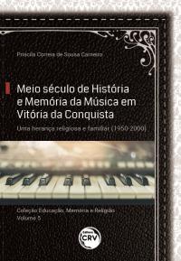 MEIO SÉCULO DE HISTÓRIA E MEMÓRIA DA MÚSICA EM VITÓRIA DA CONQUISTA:<br> uma herança religiosa e familiar (1950-2000) <br><br>Coleção: Educação, Memória e Religião - Volume 5