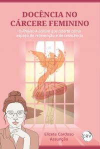 Docência no cárcere feminino: O Projeto A Leitura que liberta como espaço de reinvenção e de resistência