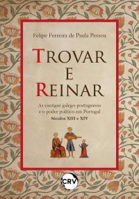 Trovar e reinar: As cantigas galego-portuguesas e o poder político em Portugal - Séculos XIII e XIV