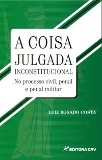 A COISA JULGADA INCONSTITUCIONAL NO PROCESSO CIVILl, PENAL E MILITAR