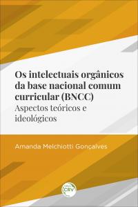 OS INTELECTUAIS ORGÂNICOS DA BASE NACIONAL COMUM CURRICULAR (BNCC):<br>Aspectos teóricos e ideológicos