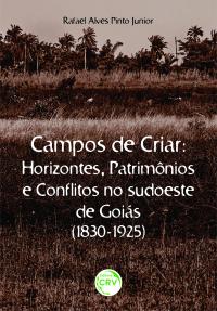 CAMPOS DE CRIAR HORIZONTES, PATRIMÔNIOS E CONFLITOS NO SUDOESTE DE GOIÁS (1830-1925)