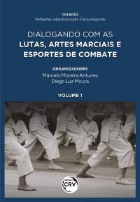 DIALOGANDO COM AS LUTAS, ARTES MARCIAIS E ESPORTES DE COMBATE <br><br>Coleção Reflexões Sobre Educação Física e Esporte <br>Volume 1