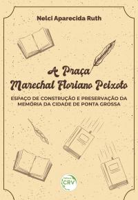A PRAÇA MARECHAL FLORIANO PEIXOTO<br>espaço de construção e preservação da memória da cidade de Ponta Grossa
