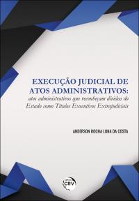 EXECUÇÃO JUDICIAL DE ATOS ADMINISTRATIVOS: <br>atos administrativos que reconheçam dívidas do Estado como títulos executivos extrajudiciais