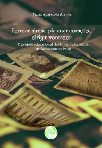 FORMAR ALMAS, PLASMAR CORAÇÕES, DIRIGIR VONTADES:<BR>o projeto educacional das Filhas da Caridade de São Vicente de Paulo