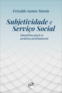 SUBJETIVIDADE E SERVIÇO SOCIAL: <br> Desafios para a prática profissional