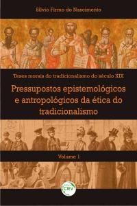 PRESSUPOSTOS EPISTEMOLÓGICOS E ANTROPOLÓGICOS DA ÉTICA DO TRADICIONALISMO<br>Volume I