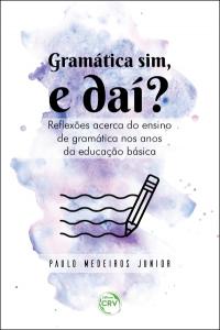 GRAMÁTICA SIM, E DAÍ? REFLEXÕES ACERCA DO ENSINO DE GRAMÁTICA NOS ANOS DA EDUCAÇÃO BÁSICA