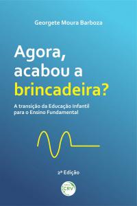 AGORA, ACABOU A BRINCADEIRA? <br>A transição da Educação Infantil para o Ensino Fundamental <br>2ª Edição