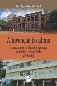 A INVENÇÃO DO ALUNO: <br>a implantação do Primeiro Gymnasio da Capital, em São Paulo (1894-1917)