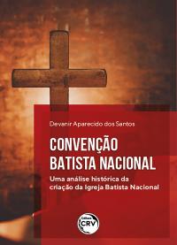 CONVENÇÃO BATISTA NACIONAL:<BR> uma análise histórica da criação da Igreja Batista Nacional