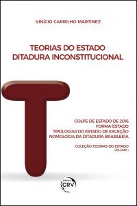 TEORIAS DO ESTADO:  <br>Ditadura Inconstitucional: Golpe de Estado de 2016: Forma-Estado: Tipologias do Estado de Exceção: Nomologia da Ditadura Brasileira <br>Coleção Teorias do Estado Volume 1